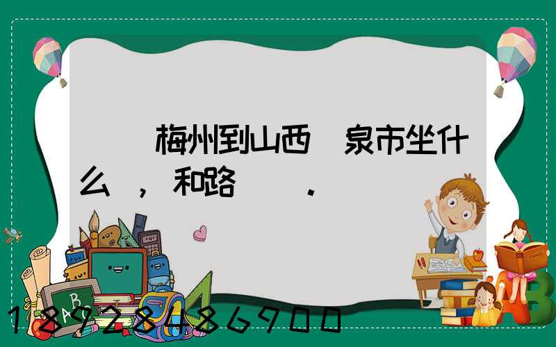廣東梅州到山西陽泉市坐什么車,和路線。